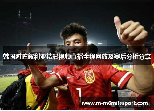 韩国对阵叙利亚精彩视频直播全程回放及赛后分析分享